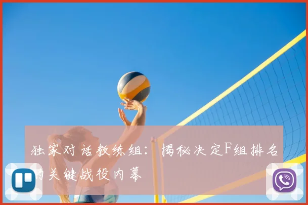 独家对话教练组：揭秘决定F组排名的关键战役内幕