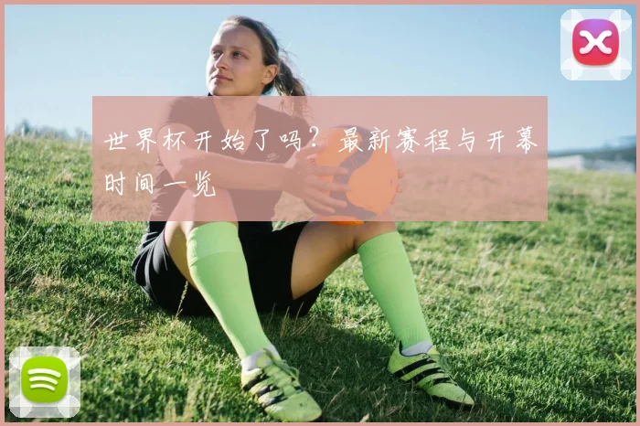 世界杯开始了吗？最新赛程与开幕时间一览