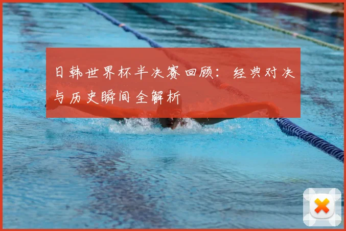日韩世界杯半决赛回顾：经典对决与历史瞬间全解析