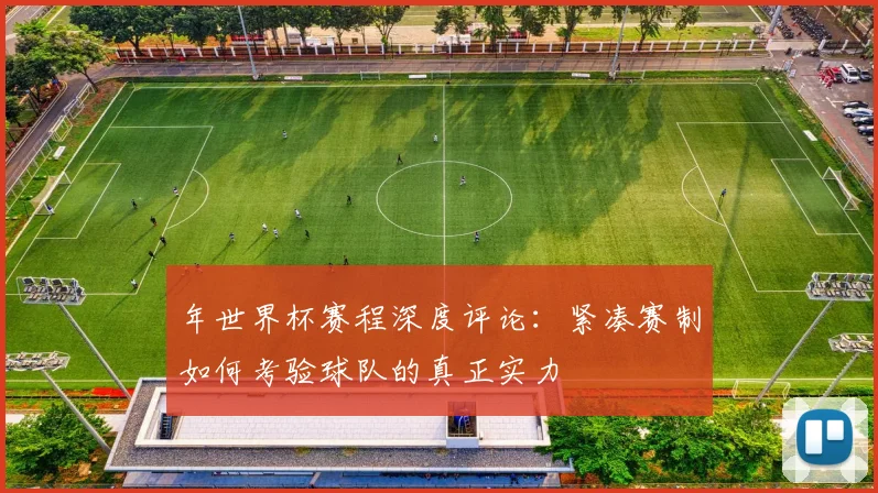 年世界杯赛程深度评论：紧凑赛制如何考验球队的真正实力