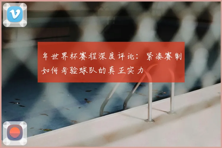 年世界杯赛程深度评论：紧凑赛制如何考验球队的真正实力
