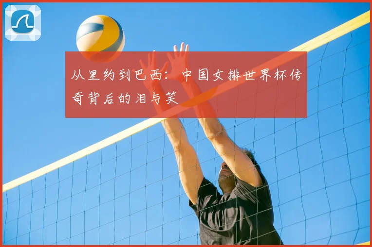 从里约到巴西:中国女排世界杯传奇背后的泪与笑