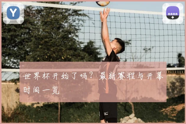 世界杯开始了吗？最新赛程与开幕时间一览