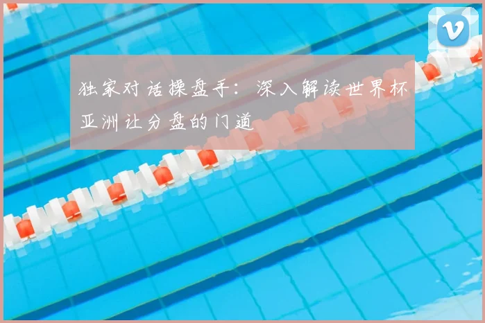 独家对话操盘手：深入解读世界杯亚洲让分盘的门道