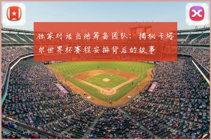 独家对话当地筹备团队：揭秘卡塔尔世界杯赛程安排背后的故事