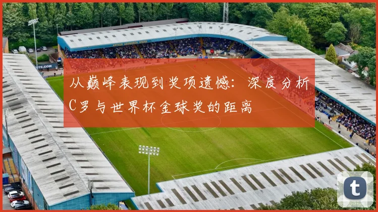 从巅峰表现到奖项遗憾：深度分析C罗与世界杯金球奖的距离