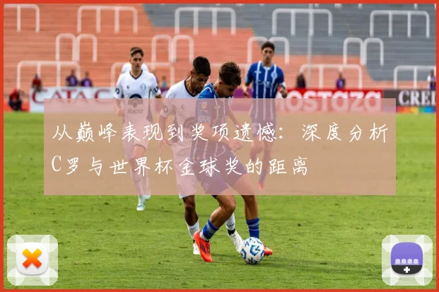 从巅峰表现到奖项遗憾：深度分析C罗与世界杯金球奖的距离