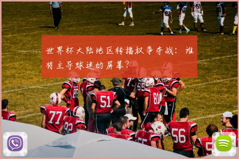 世界杯大陆地区转播权争夺战：谁将主导球迷的屏幕？
