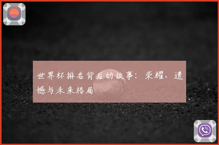世界杯排名背后的故事:荣耀、遗憾与未来格局
