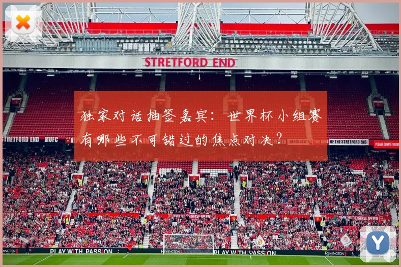 独家对话抽签嘉宾：世界杯小组赛有哪些不可错过的焦点对决？