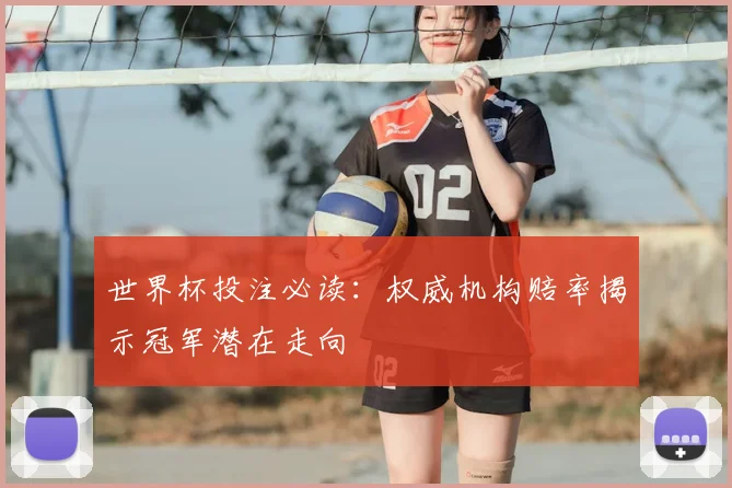 世界杯投注必读：权威机构赔率揭示冠军潜在走向