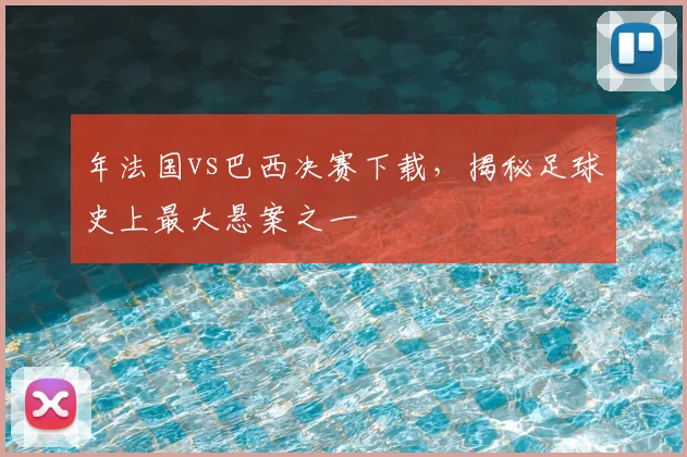 年法国vs巴西决赛下载，揭秘足球史上最大悬案之一