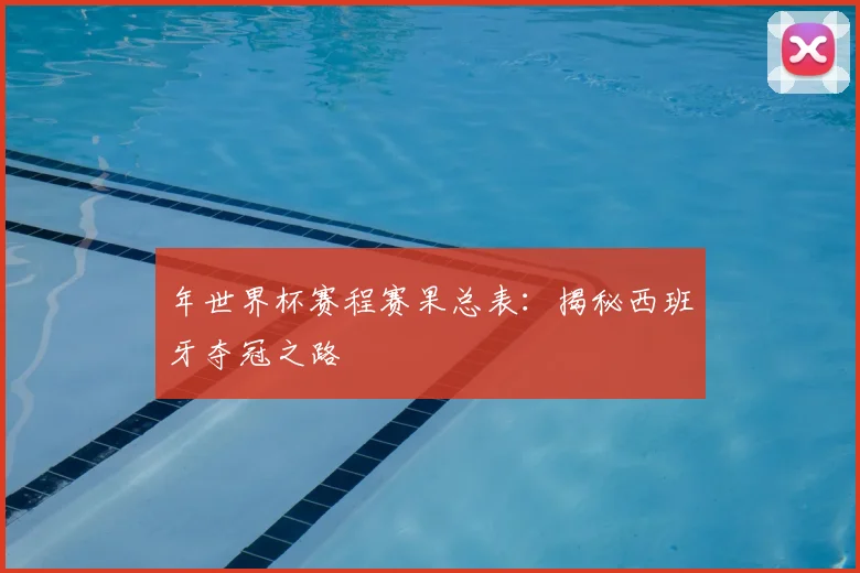 年世界杯赛程赛果总表：揭秘西班牙夺冠之路
