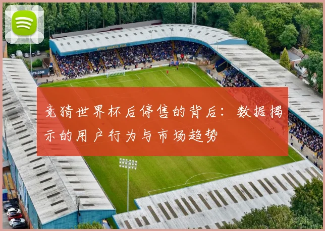 竞猜世界杯后停售的背后：数据揭示的用户行为与市场趋势