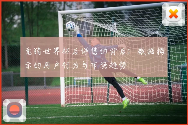 竞猜世界杯后停售的背后：数据揭示的用户行为与市场趋势