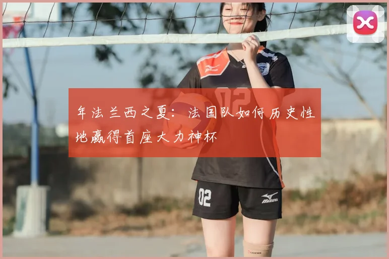 年法兰西之夏：法国队如何历史性地赢得首座大力神杯