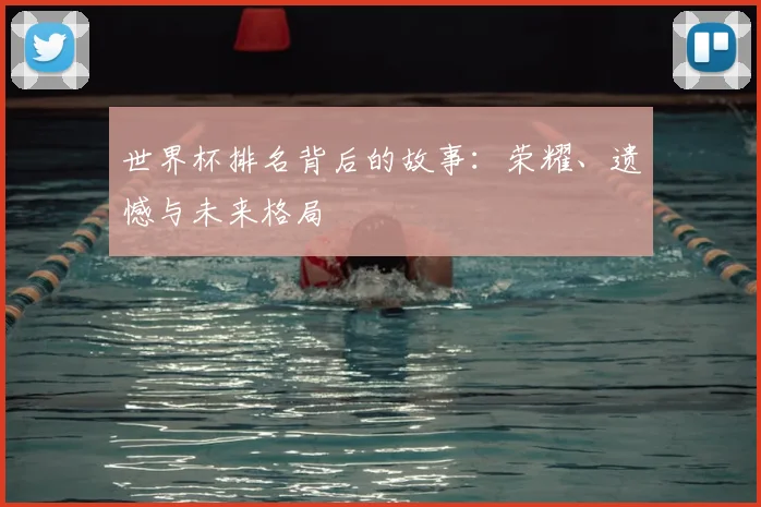 世界杯排名背后的故事：荣耀、遗憾与未来格局
