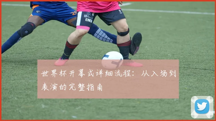 世界杯开幕式详细流程：从入场到表演的完整指南