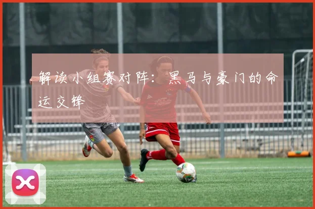 解读小组赛对阵：黑马与豪门的命运交锋