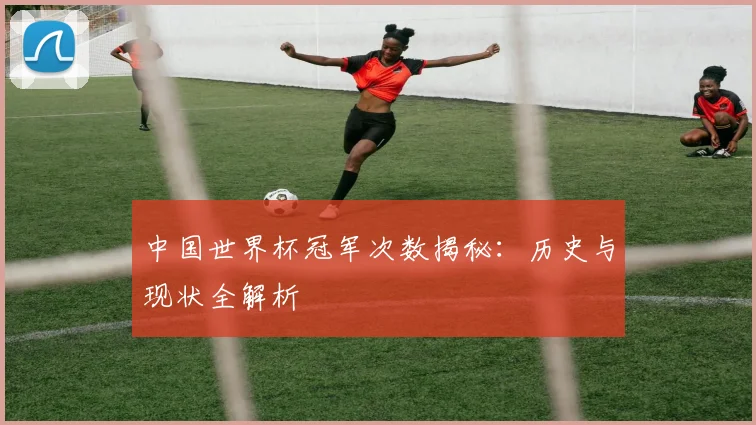 中国世界杯冠军次数揭秘：历史与现状全解析