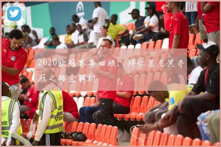 2020欧冠赛事回顾：拜仁慕尼黑夺冠之路全解析
