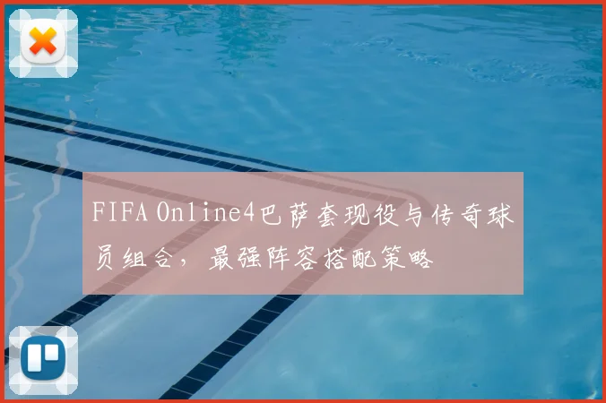 FIFA Online4巴萨套现役与传奇球员组合，最强阵容搭配策略