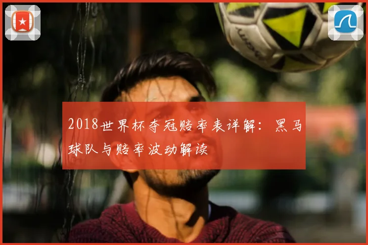 2018世界杯夺冠赔率表详解：黑马球队与赔率波动解读
