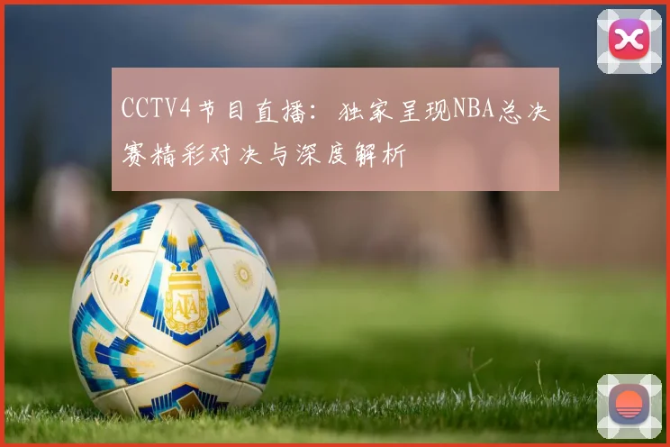 CCTV4节目直播：独家呈现NBA总决赛精彩对决与深度解析