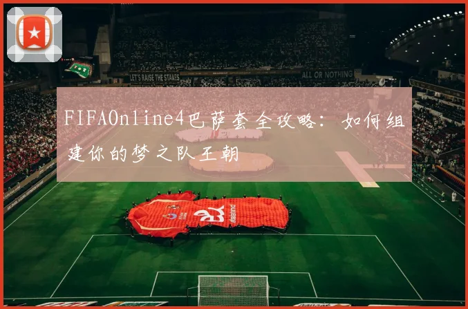 FIFAOnline4巴萨套全攻略：如何组建你的梦之队王朝