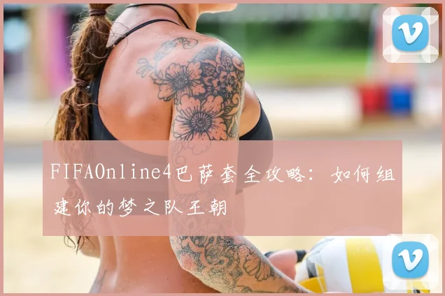 FIFAOnline4巴萨套全攻略：如何组建你的梦之队王朝