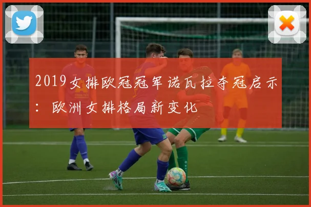 2019女排欧冠冠军诺瓦拉夺冠启示：欧洲女排格局新变化