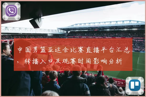 中国男篮亚运会比赛直播平台汇总，转播入口及观赛时间影响分析