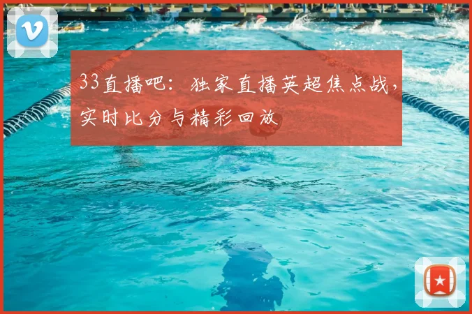 33直播吧：独家直播英超焦点战，实时比分与精彩回放