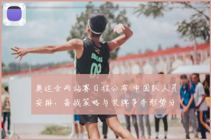 奥运会两站赛日程公布 中国队人员安排、备战策略与奖牌争夺形势分析