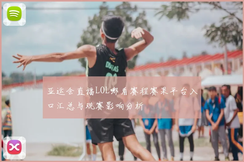 亚运会直播LOL哪看赛程赛果平台入口汇总与观赛影响分析