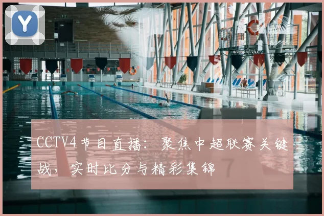 CCTV4节目直播：聚焦中超联赛关键战，实时比分与精彩集锦